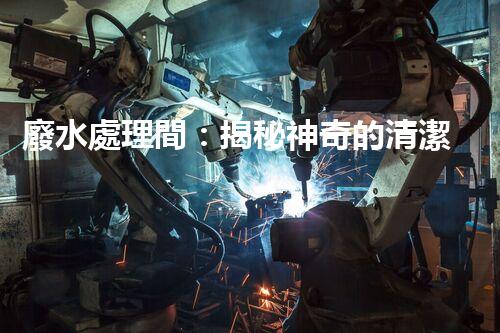 廢水處理間：揭秘神奇的清潔魔法，保護(hù)地球環(huán)境的關(guān)鍵！